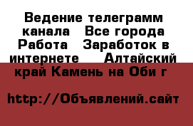 Ведение телеграмм канала - Все города Работа » Заработок в интернете   . Алтайский край,Камень-на-Оби г.